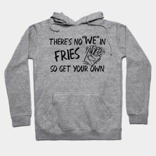 Fries - There's no "WE" in fries so get your own Hoodie